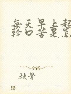 每天早上起来口干口苦是怎么回事?