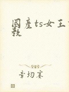国产ts女王调教