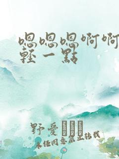 嗯嗯嗯啊啊啊啊轻一点