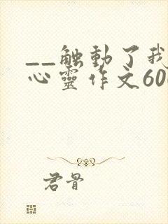 __触动了我的心灵作文600字
