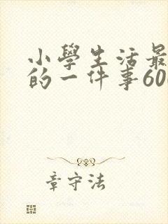 小学生活最难忘的一件事600字