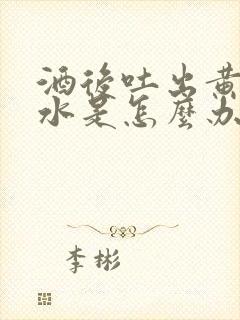 酒后吐出黄水苦水是怎么办