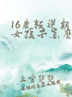 16岁叛逆期的女孩子怎么去引导