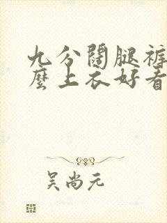 九分阔腿裤配什么上衣好看