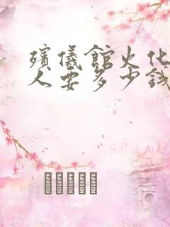 殡仪馆火化一个人要多少钱费用