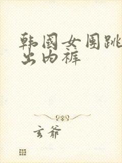 韩国女团跳舞露出内裤