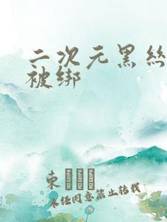 二次元黑丝美女被绑