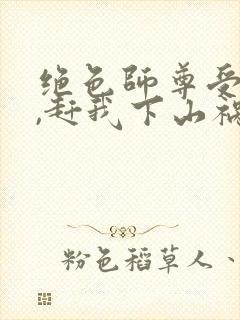 绝色师尊受不了,赶我下山祸害师姐 第518章