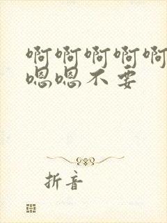 啊啊啊啊啊啊嗯嗯嗯不要