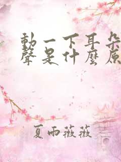 动一下耳朵有响声是什么原因