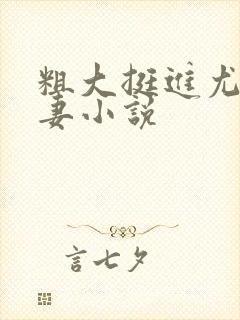 粗大挺进尤物娇妻小说