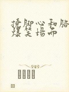 挠脚心和胳肢窝爆笑场面