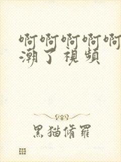 啊啊啊啊啊要高潮了视频