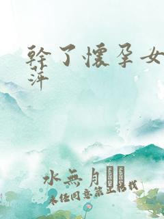 干了怀孕女同事萍