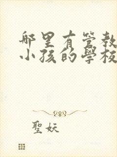 哪里有管教叛逆小孩的学校