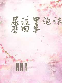 尿液里泡沫是怎么回事