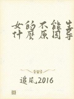 女的不能生育是什么原因导致的?