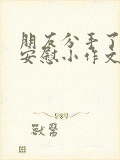 朋友分手了怎么安慰小作文