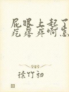 屁眼上起了一个疙瘩疼啊怎么回事