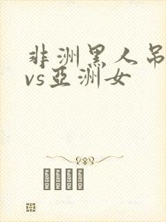 非洲黑人吊巨大vs亚洲女