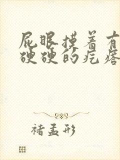 屁眼摸着有一个硬硬的疙瘩很疼