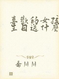 喜欢的女孩子过生日送什么比较好