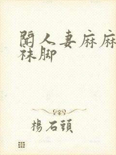 闻人妻麻麻的丝袜脚