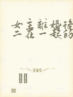 女主离婚后和男二在一起的小说