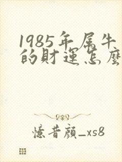 1985年属牛的财运怎么样