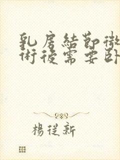 乳房结节微创手术后需要卧床休息吗