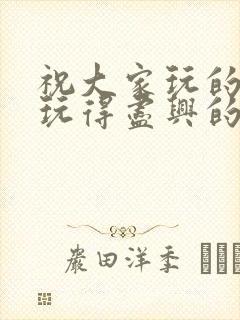 祝大家玩的开心玩得尽兴的句子