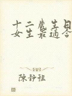 十二岁生日礼物女生最适合送什么