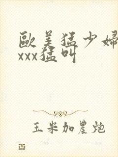 欧美猛少妇色xxxx猛叫