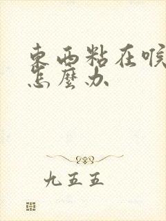 东西粘在喉咙里怎么办