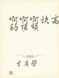 啊啊啊快高潮了的视频