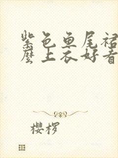 紫色鱼尾裙配什么上衣好看