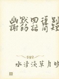 幽默回复别人感谢的话简短