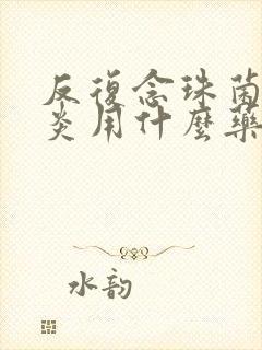 反复念珠菌性阴炎用什么药