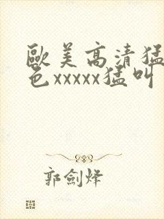 欧美高清猛少妇色xxxxx猛叫