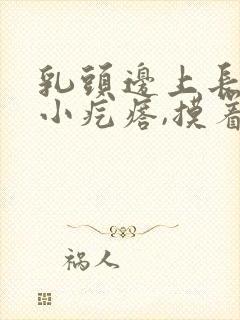 乳头边上长了个小疙瘩,摸着硬硬的