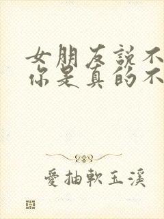 女朋友说不喜欢你是真的不喜欢吗