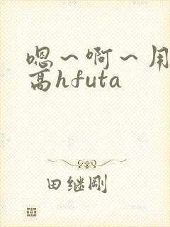 嗯～啊～用力～高hfuta