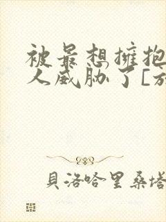 被最想拥抱的男人威胁了[放假啦]