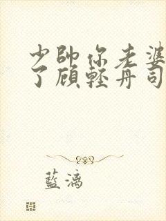 少帅你老婆又跑了顾轻舟司行霈短剧