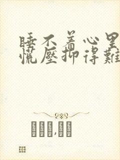 睡不着心里堵得慌压抑得难受