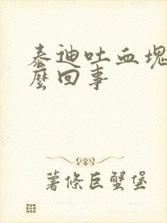 泰迪吐血块是怎么回事