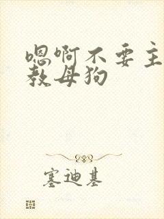 嗯啊不要主人调教母狗