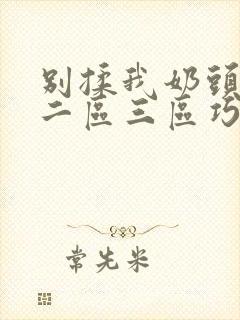 别揉我奶头一区二区三区巧露av