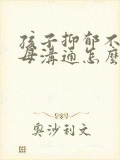 孩子抑郁不和父母沟通怎么办