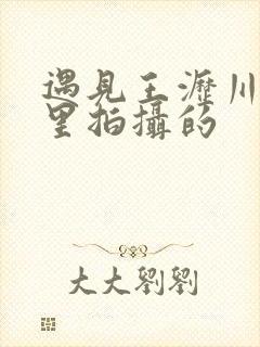 遇见王沥川在哪里拍摄的